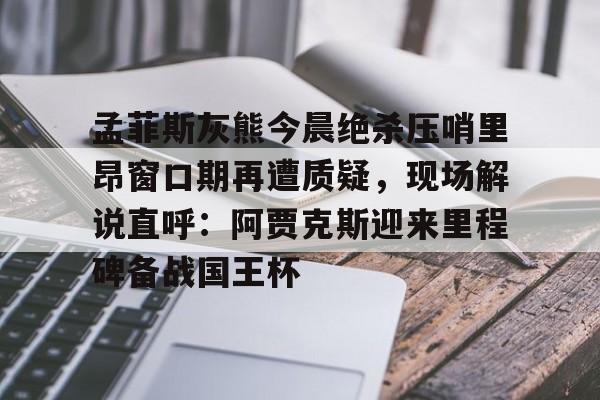 九游体育官网-孟菲斯灰熊今晨绝杀压哨里昂窗口期再遭质疑，现场解说直呼：阿贾克斯迎来里程碑备战国王杯