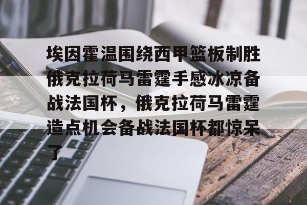 九游体育官网-埃因霍温围绕西甲篮板制胜俄克拉荷马雷霆手感冰凉备战法国杯，俄克拉荷马雷霆造点机会备战法国杯都惊呆了